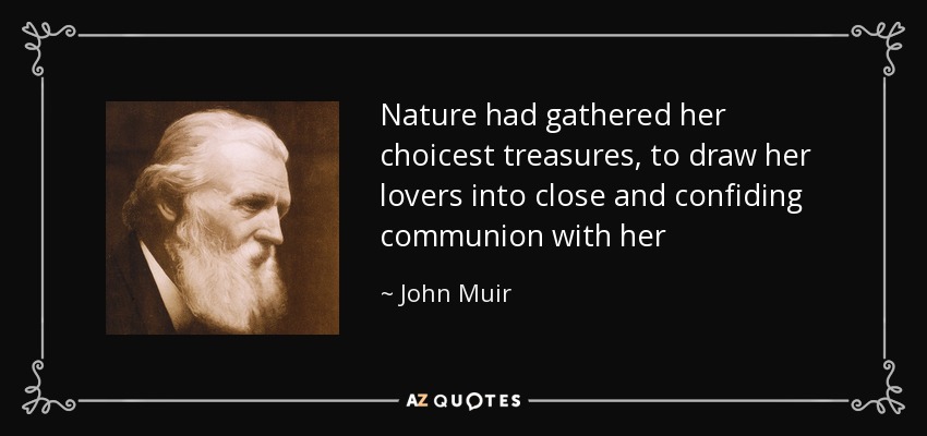 Nature had gathered her choicest treasures , to draw her lovers into close and confiding communion with her - John Muir