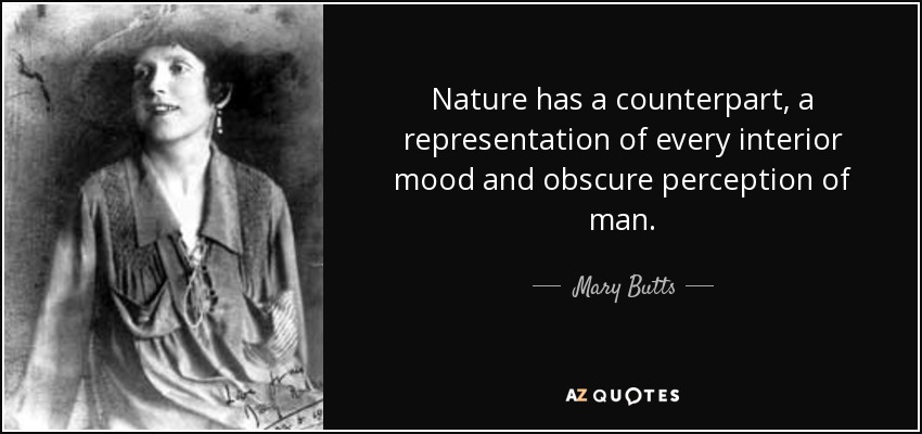 Nature has a counterpart, a representation of every interior mood and obscure perception of man. - Mary Butts