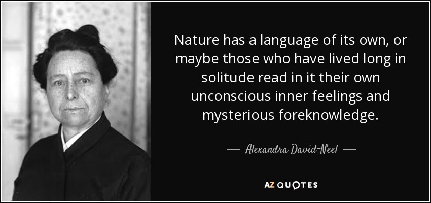 Nature has a language of its own, or maybe those who have lived long in solitude read in it their own unconscious inner feelings and mysterious foreknowledge. - Alexandra David-Neel