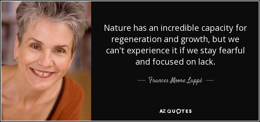 Nature has an incredible capacity for regeneration and growth, but we can't experience it if we stay fearful and focused on lack. - Frances Moore Lappé