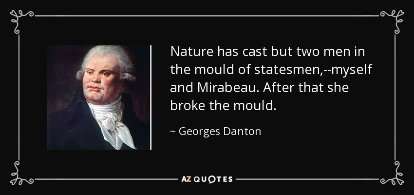 Nature has cast but two men in the mould of statesmen,--myself and Mirabeau. After that she broke the mould. - Georges Danton
