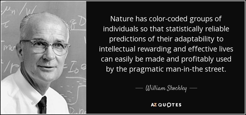 Nature has color-coded groups of individuals so that statistically reliable predictions of their adaptability to intellectual rewarding and effective lives can easily be made and profitably used by the pragmatic man-in-the street. - William Shockley