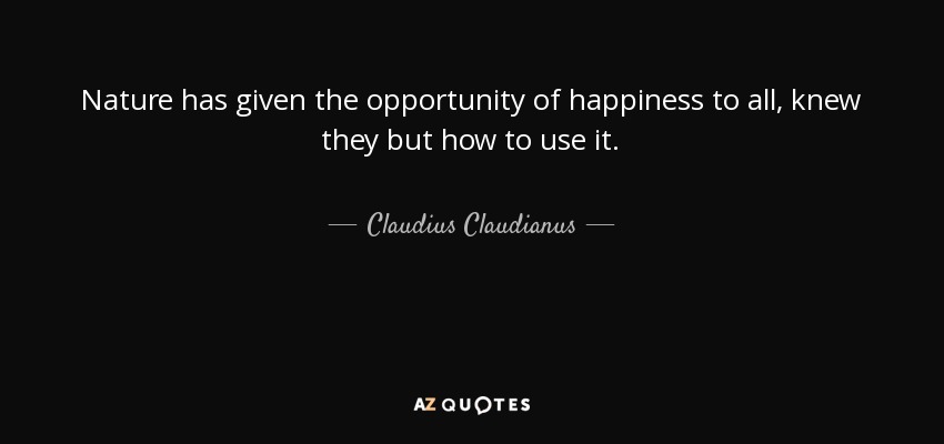 Nature has given the opportunity of happiness to all, knew they but how to use it. - Claudius Claudianus