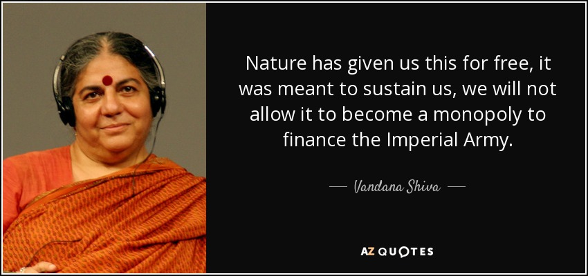 Nature has given us this for free, it was meant to sustain us, we will not allow it to become a monopoly to finance the Imperial Army. - Vandana Shiva