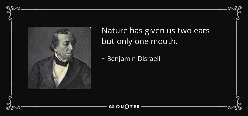 Nature has given us two ears but only one mouth. - Benjamin Disraeli