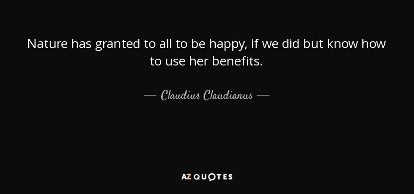 Nature has granted to all to be happy, if we did but know how to use her benefits. - Claudius Claudianus