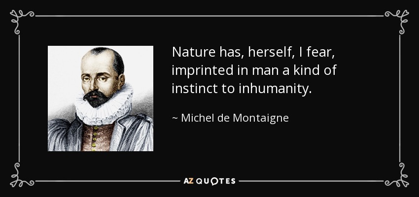 Nature has, herself, I fear, imprinted in man a kind of instinct to inhumanity. - Michel de Montaigne