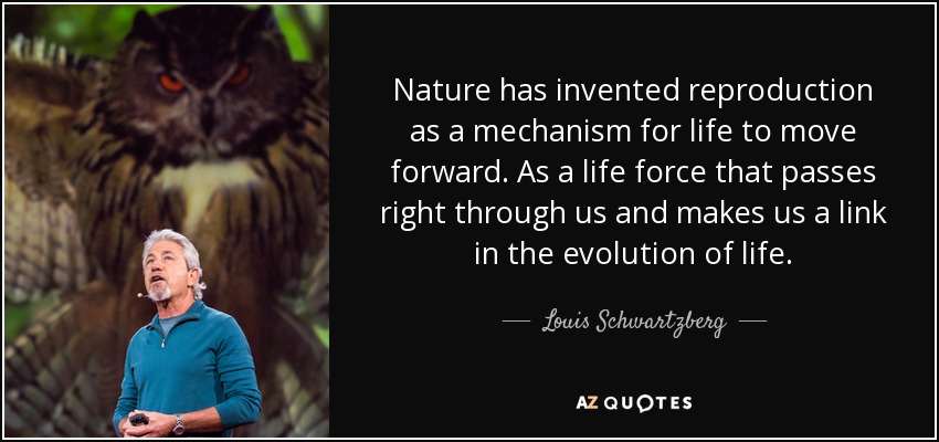 Nature has invented reproduction as a mechanism for life to move forward. As a life force that passes right through us and makes us a link in the evolution of life. - Louis Schwartzberg