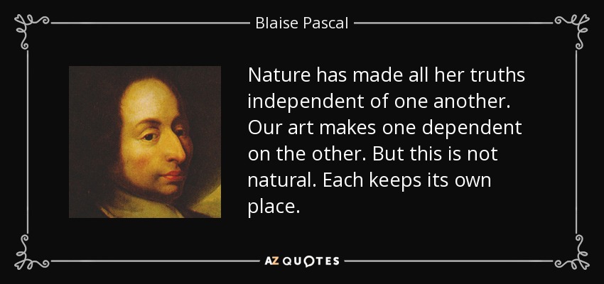 Nature has made all her truths independent of one another. Our art makes one dependent on the other. But this is not natural. Each keeps its own place. - Blaise Pascal
