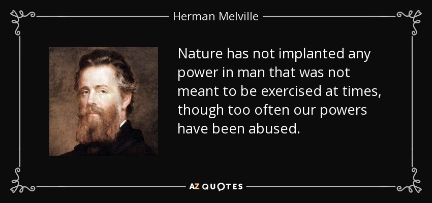 Nature has not implanted any power in man that was not meant to be exercised at times, though too often our powers have been abused. - Herman Melville