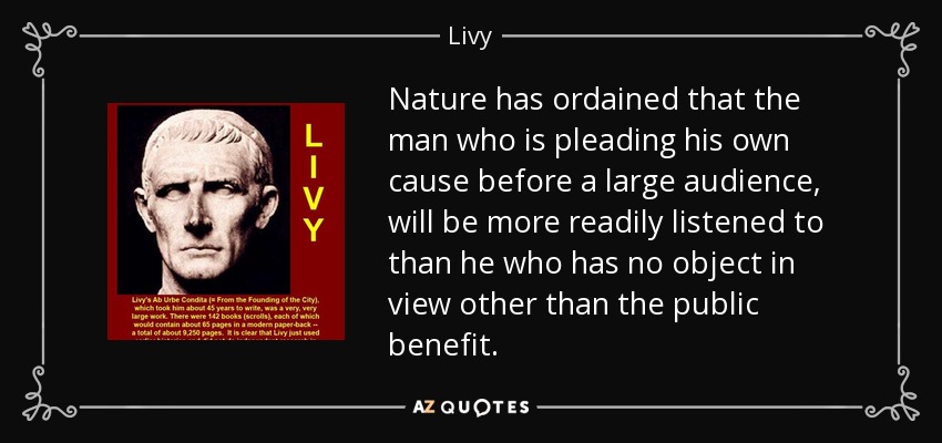 Nature has ordained that the man who is pleading his own cause before a large audience, will be more readily listened to than he who has no object in view other than the public benefit. - Livy
