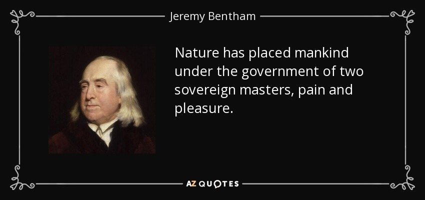 Nature has placed mankind under the government of two sovereign masters, pain and pleasure. - Jeremy Bentham
