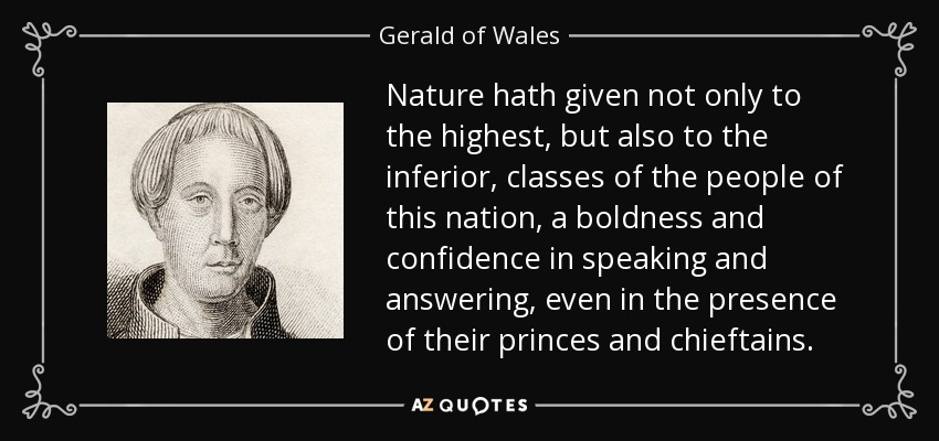 Nature hath given not only to the highest, but also to the inferior, classes of the people of this nation, a boldness and confidence in speaking and answering, even in the presence of their princes and chieftains. - Gerald of Wales