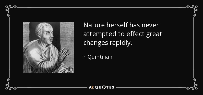 Nature herself has never attempted to effect great changes rapidly. - Quintilian