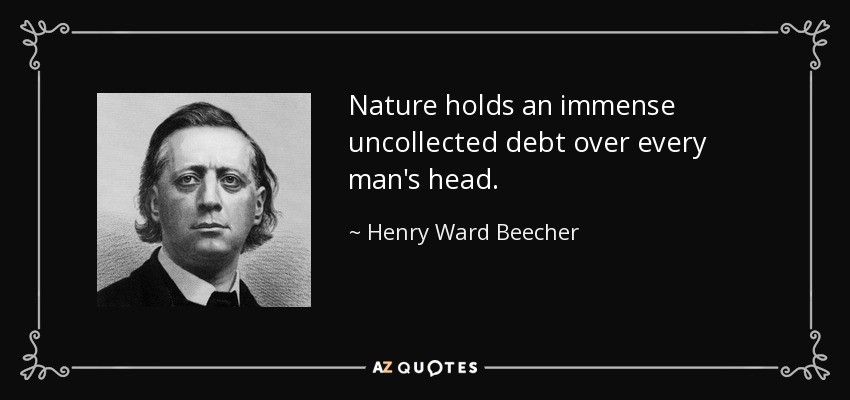 Nature holds an immense uncollected debt over every man's head. - Henry Ward Beecher