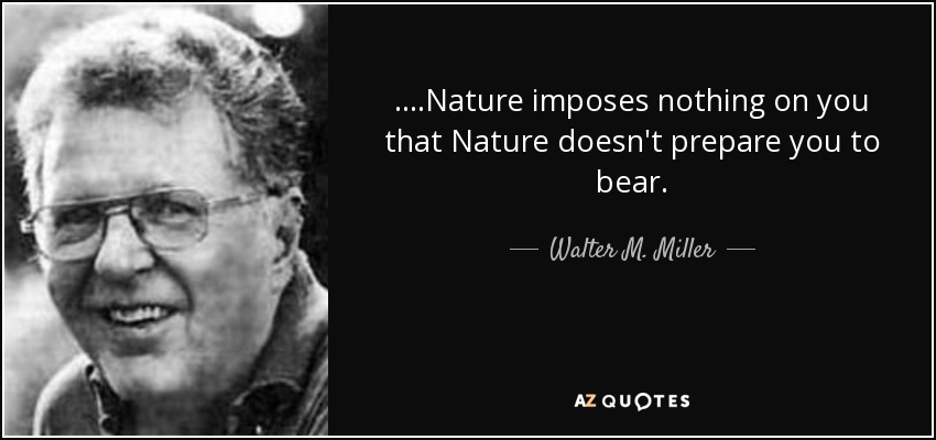 ....Nature imposes nothing on you that Nature doesn't prepare you to bear. - Walter M. Miller, Jr.