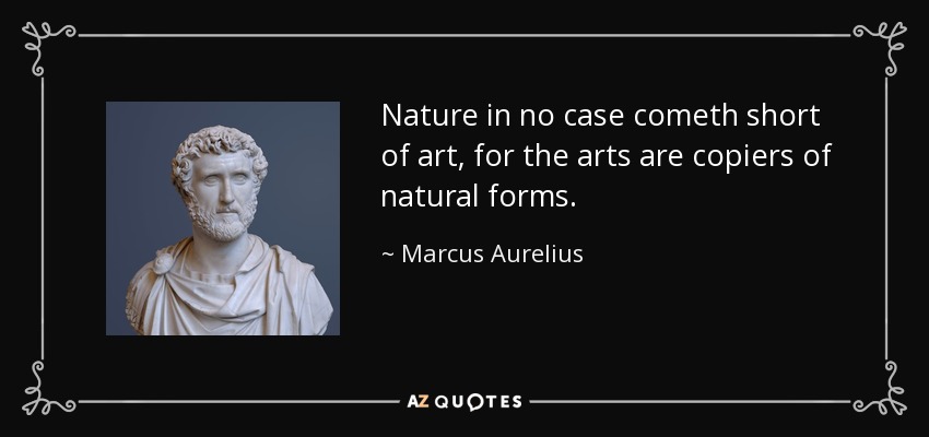 Nature in no case cometh short of art, for the arts are copiers of natural forms. - Marcus Aurelius