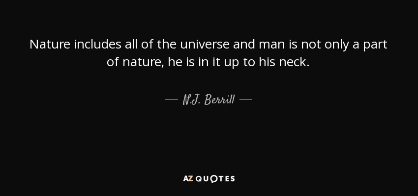 Nature includes all of the universe and man is not only a part of nature, he is in it up to his neck. - N.J. Berrill