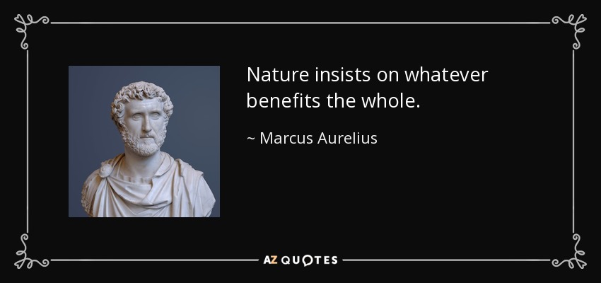 Nature insists on whatever benefits the whole. - Marcus Aurelius