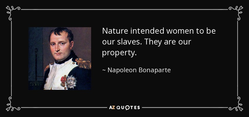 Nature intended women to be our slaves. They are our property. - Napoleon Bonaparte
