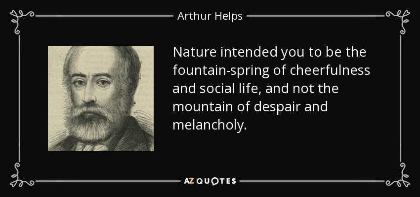 Nature intended you to be the fountain-spring of cheerfulness and social life, and not the mountain of despair and melancholy. - Arthur Helps