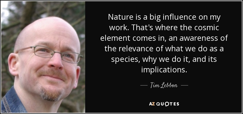 Nature is a big influence on my work. That's where the cosmic element comes in, an awareness of the relevance of what we do as a species, why we do it, and its implications. - Tim Lebbon