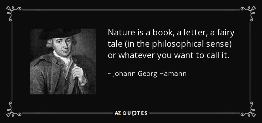 Nature is a book, a letter, a fairy tale (in the philosophical sense) or whatever you want to call it. - Johann Georg Hamann