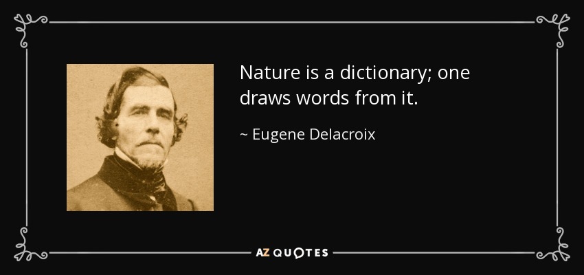 Nature is a dictionary; one draws words from it. - Eugene Delacroix