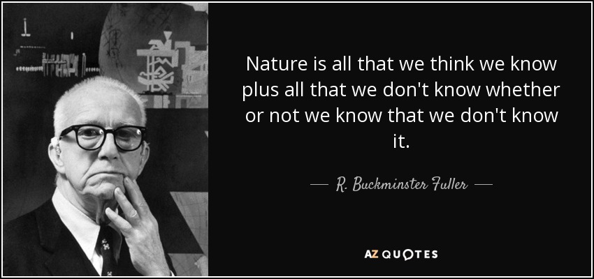 Nature is all that we think we know plus all that we don't know whether or not we know that we don't know it. - R. Buckminster Fuller