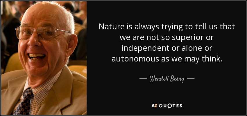 Nature is always trying to tell us that we are not so superior or independent or alone or autonomous as we may think. - Wendell Berry