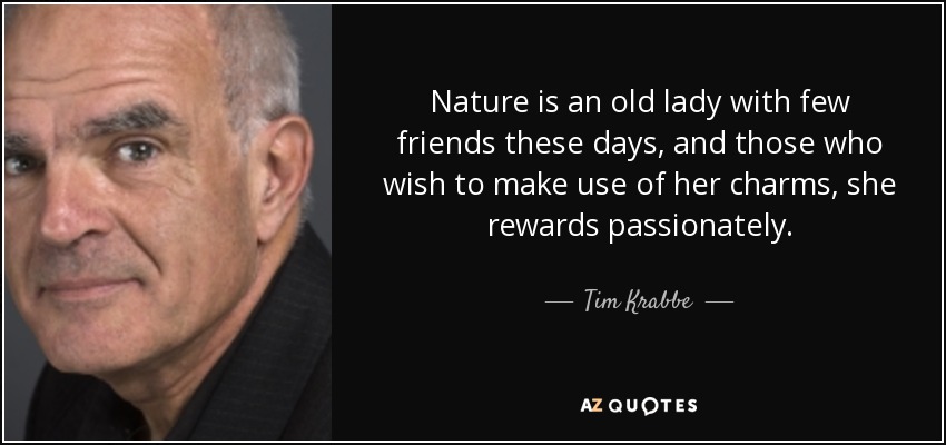 Nature is an old lady with few friends these days, and those who wish to make use of her charms, she rewards passionately. - Tim Krabbe