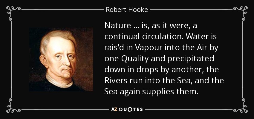 Nature … is, as it were, a continual circulation. Water is rais'd in Vapour into the Air by one Quality and precipitated down in drops by another, the Rivers run into the Sea, and the Sea again supplies them. - Robert Hooke