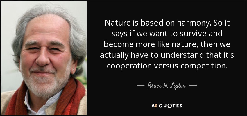 Nature is based on harmony. So it says if we want to survive and become more like nature, then we actually have to understand that it's cooperation versus competition. - Bruce H. Lipton