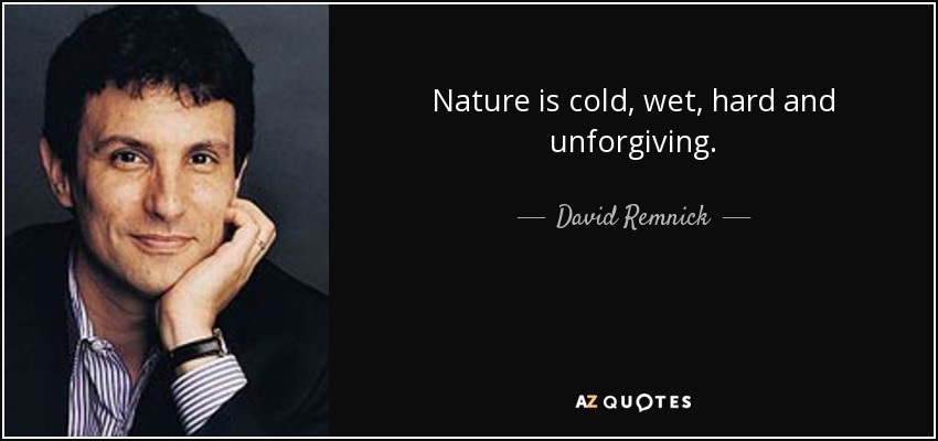 Nature is cold, wet, hard and unforgiving. - David Remnick