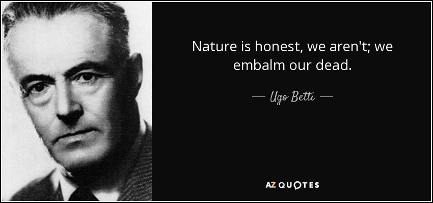 Nature is honest, we aren't; we embalm our dead. - Ugo Betti