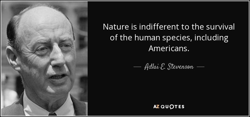 Nature is indifferent to the survival of the human species, including Americans. - Adlai E. Stevenson