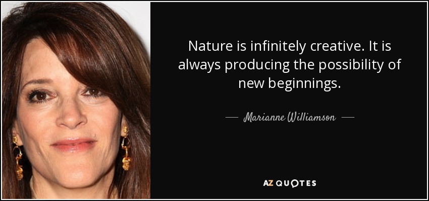 Nature is infinitely creative. It is always producing the possibility of new beginnings. - Marianne Williamson