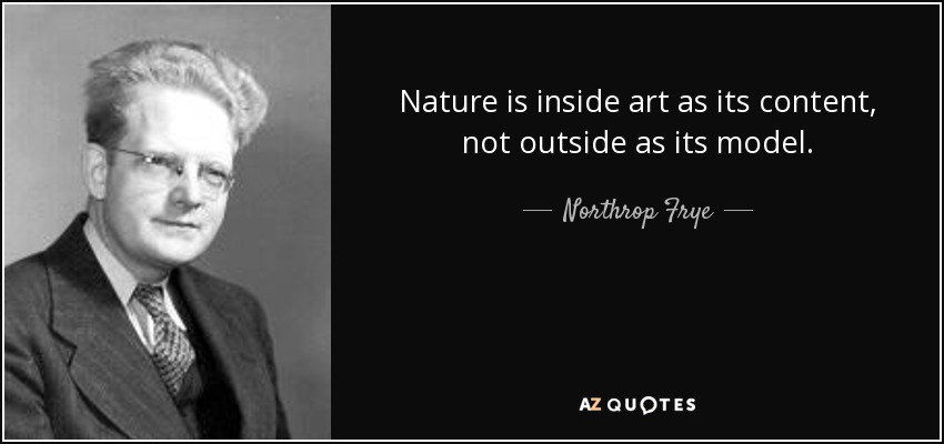 Nature is inside art as its content, not outside as its model. - Northrop Frye