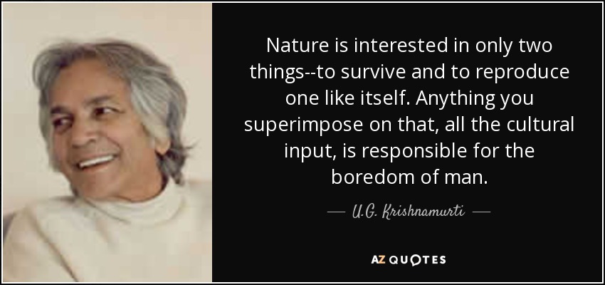 Nature is interested in only two things--to survive and to reproduce one like itself. Anything you superimpose on that, all the cultural input, is responsible for the boredom of man. - U.G. Krishnamurti