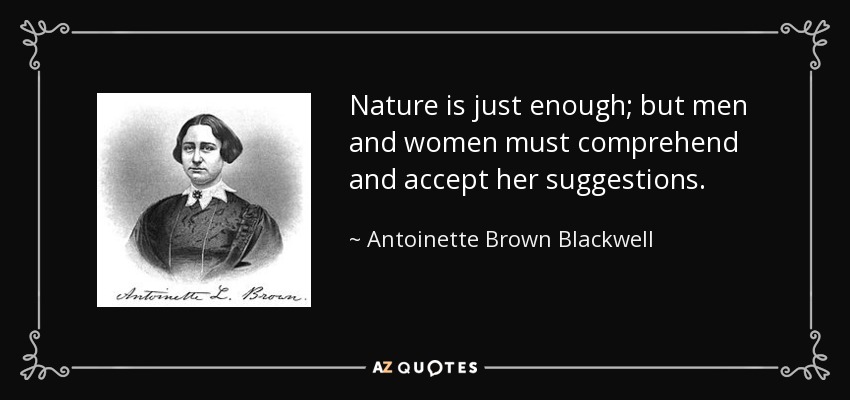 Nature is just enough; but men and women must comprehend and accept her suggestions. - Antoinette Brown Blackwell