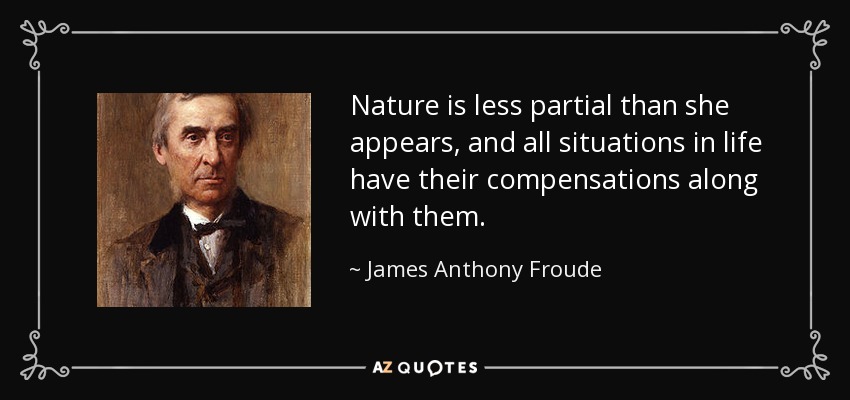 Nature is less partial than she appears, and all situations in life have their compensations along with them. - James Anthony Froude