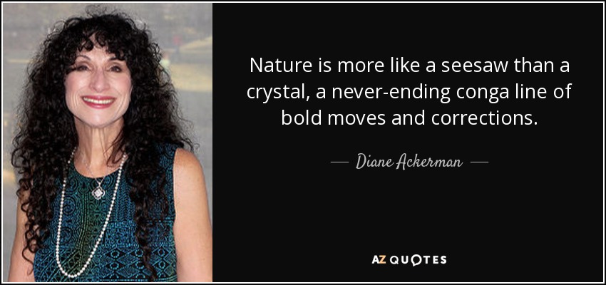 Nature is more like a seesaw than a crystal, a never-ending conga line of bold moves and corrections. - Diane Ackerman