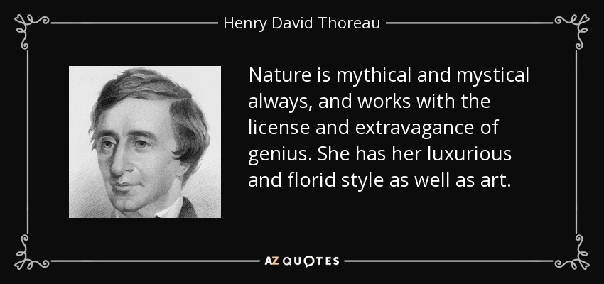 Nature is mythical and mystical always, and works with the license and extravagance of genius. She has her luxurious and florid style as well as art. - Henry David Thoreau