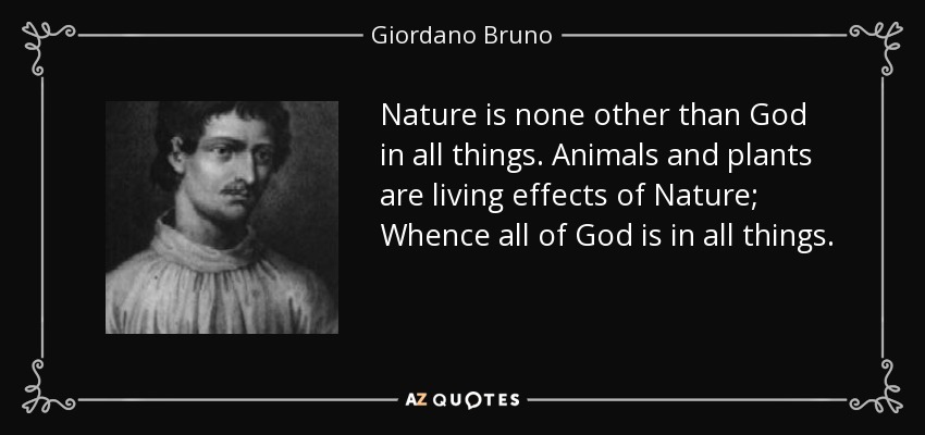 Nature is none other than God in all things. Animals and plants are living effects of Nature; Whence all of God is in all things. - Giordano Bruno