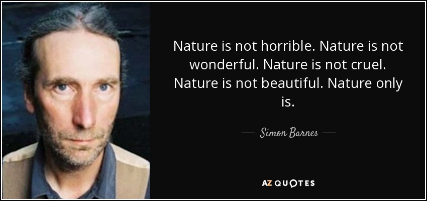 Nature is not horrible. Nature is not wonderful. Nature is not cruel. Nature is not beautiful. Nature only is. - Simon Barnes