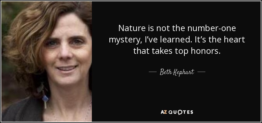 Nature is not the number-one mystery, I’ve learned. It’s the heart that takes top honors. - Beth Kephart