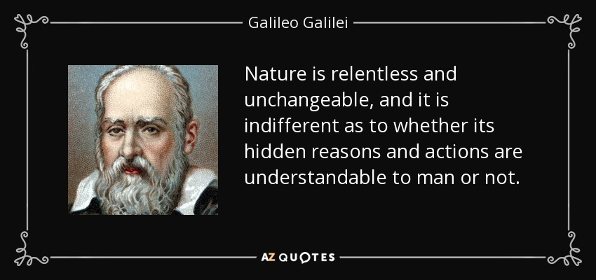 Nature is relentless and unchangeable, and it is indifferent as to whether its hidden reasons and actions are understandable to man or not. - Galileo Galilei