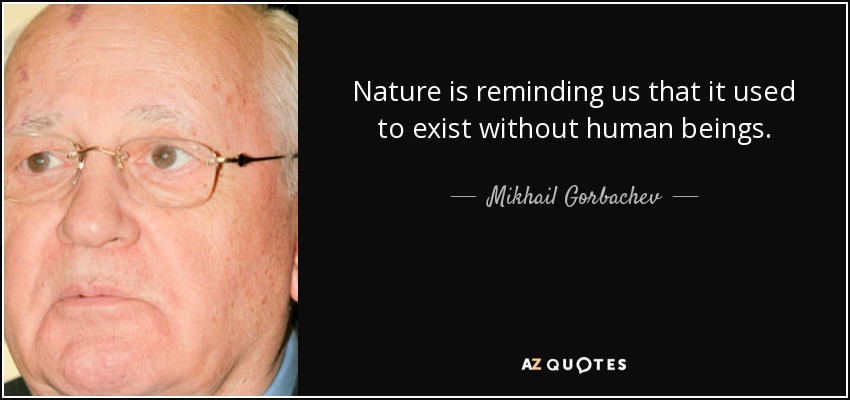 Nature is reminding us that it used to exist without human beings. - Mikhail Gorbachev