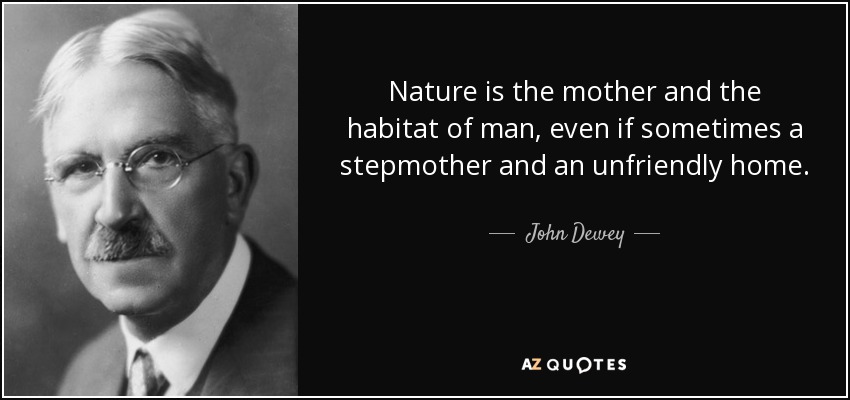 Nature is the mother and the habitat of man, even if sometimes a stepmother and an unfriendly home. - John Dewey