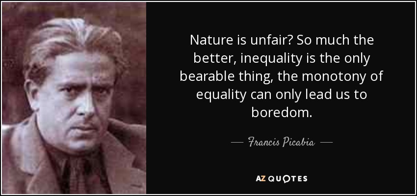 Nature is unfair? So much the better, inequality is the only bearable thing, the monotony of equality can only lead us to boredom. - Francis Picabia